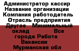 Администратор-кассир › Название организации ­ Компания-работодатель › Отрасль предприятия ­ Другое › Минимальный оклад ­ 15 000 - Все города Работа » Вакансии   . Мурманская обл.,Снежногорск г.